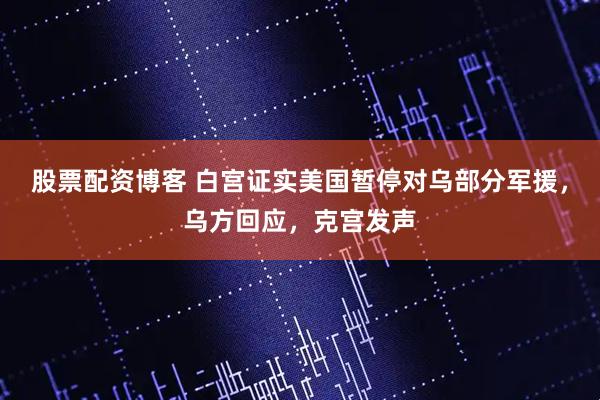 股票配资博客 白宫证实美国暂停对乌部分军援，乌方回应，克宫发声