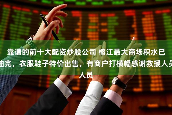 靠谱的前十大配资炒股公司 榕江最大商场积水已抽完，衣服鞋子特价出售，有商户打横幅感谢救援人员
