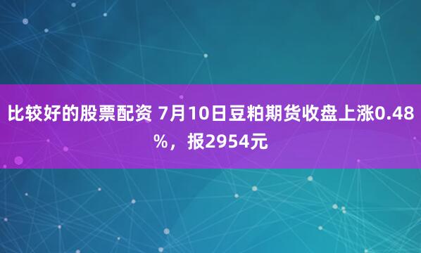 比较好的股票配资 7月10日豆粕期货收盘上涨0.48%，报2954元