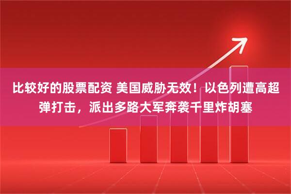比较好的股票配资 美国威胁无效！以色列遭高超弹打击，派出多路大军奔袭千里炸胡塞
