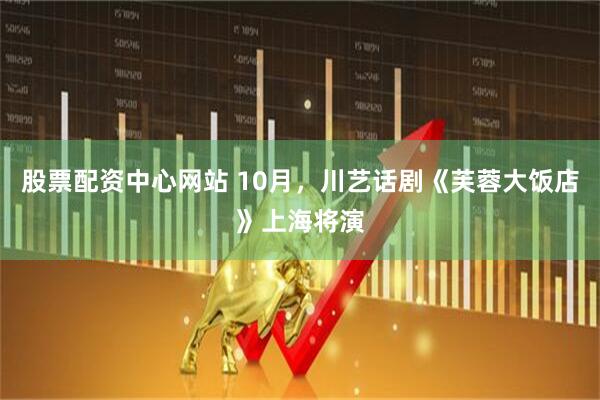 股票配资中心网站 10月，川艺话剧《芙蓉大饭店》上海将演
