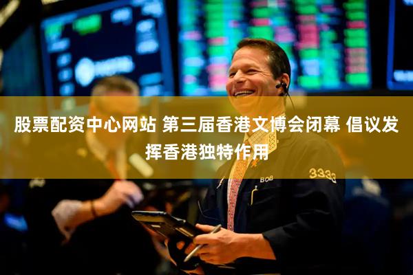 股票配资中心网站 第三届香港文博会闭幕 倡议发挥香港独特作用