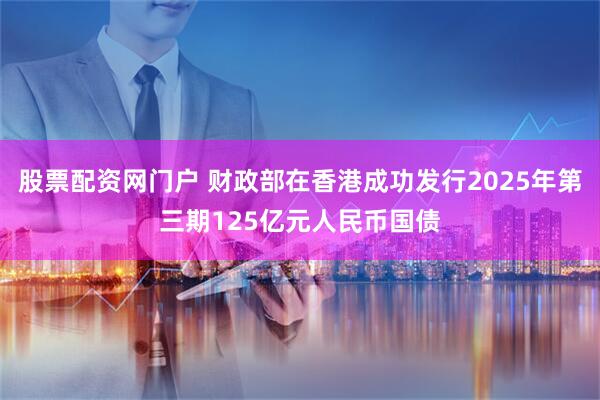 股票配资网门户 财政部在香港成功发行2025年第三期125亿元人民币国债