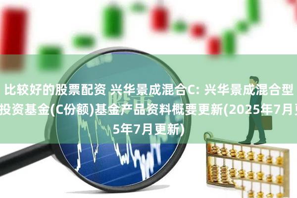 比较好的股票配资 兴华景成混合C: 兴华景成混合型证券投资基金(C份额)基金产品资料概要更新(2025年7月更新)