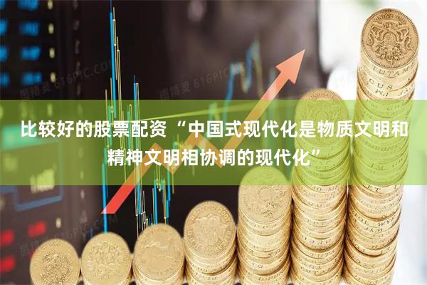 比较好的股票配资 “中国式现代化是物质文明和精神文明相协调的现代化”