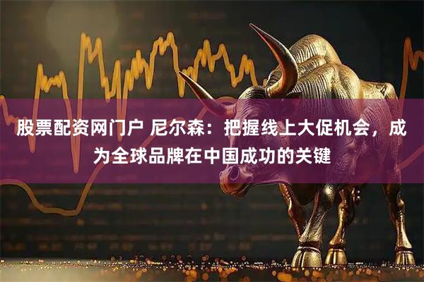 股票配资网门户 尼尔森：把握线上大促机会，成为全球品牌在中国成功的关键