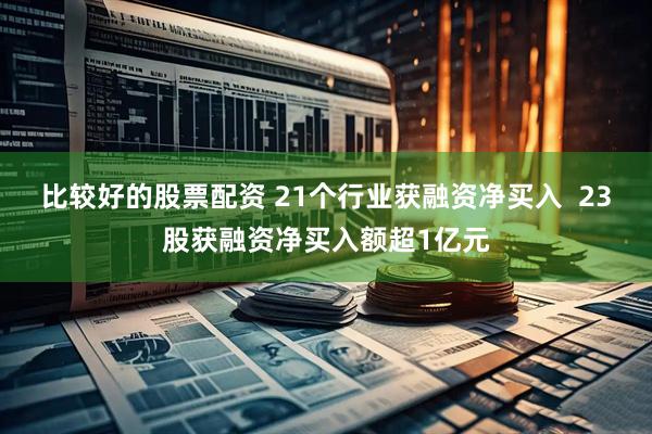 比较好的股票配资 21个行业获融资净买入  23股获融资净买入额超1亿元