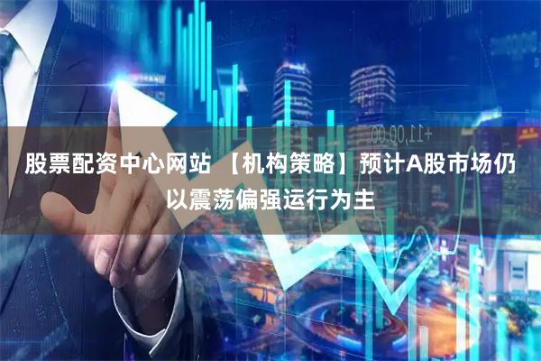 股票配资中心网站 【机构策略】预计A股市场仍以震荡偏强运行为主