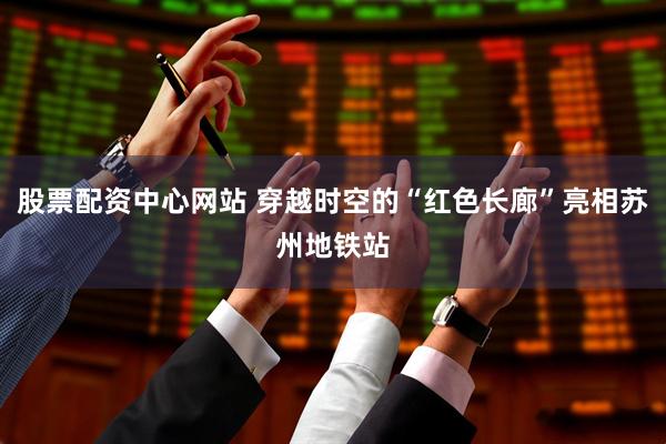 股票配资中心网站 穿越时空的“红色长廊”亮相苏州地铁站