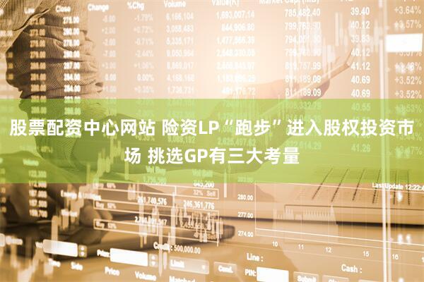 股票配资中心网站 险资LP“跑步”进入股权投资市场 挑选GP有三大考量