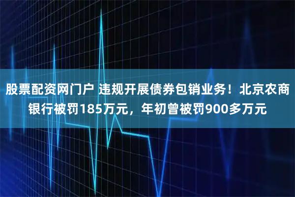 股票配资网门户 违规开展债券包销业务！北京农商银行被罚185万元，年初曾被罚900多万元