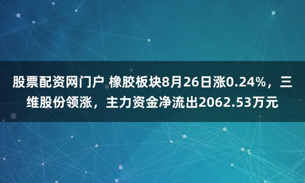 股票配资网门户 橡胶板块8月26日涨0.24%，三维股份领涨，主力资金净流出2062.53万元