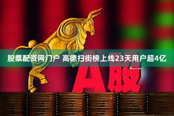 股票配资网门户 高德扫街榜上线23天用户超4亿