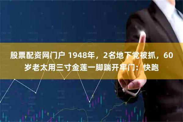 股票配资网门户 1948年，2名地下党被抓，60岁老太用三寸金莲一脚踹开牢门：快跑