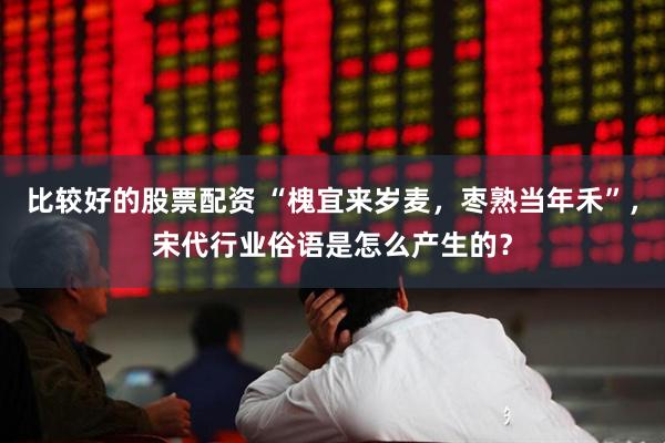 比较好的股票配资 “槐宜来岁麦，枣熟当年禾”，宋代行业俗语是怎么产生的？